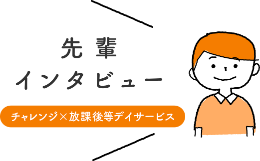 先輩インタビュー「チャレンジ＋放課後等デイサービス」